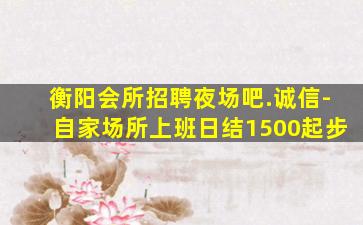 衡阳会所招聘夜场吧.诚信-自家场所上班日结1500起步